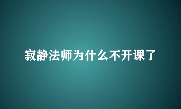 寂静法师为什么不开课了