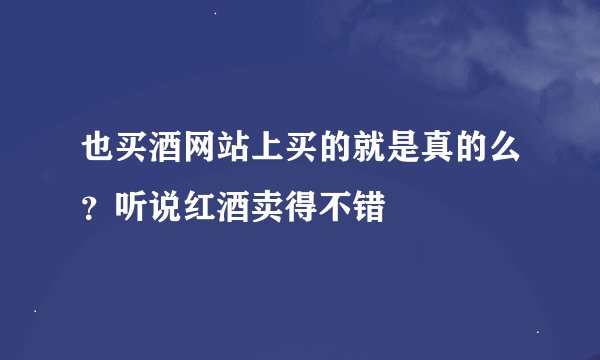 也买酒网站上买的就是真的么？听说红酒卖得不错