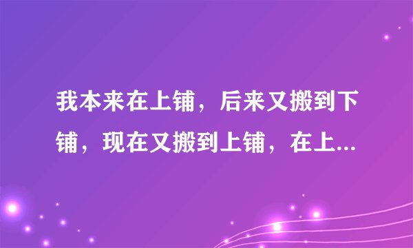 我本来在上铺，后来又搬到下铺，现在又搬到上铺，在上铺又想去下铺，期间一共只过了两天。为什么会这样?