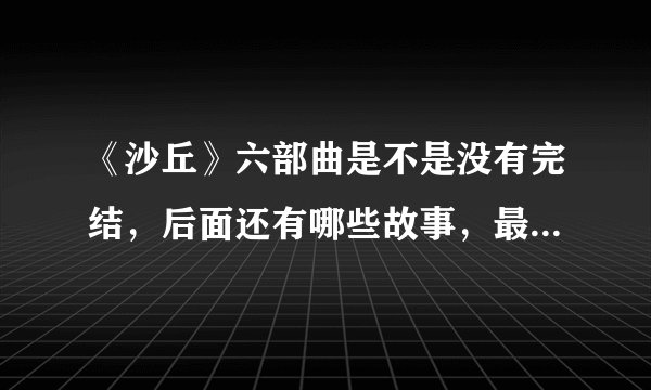 《沙丘》六部曲是不是没有完结，后面还有哪些故事，最后大结局是什么？