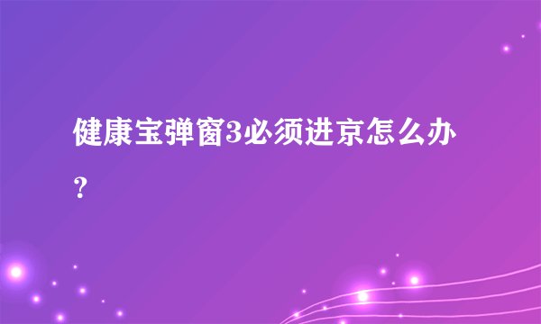 健康宝弹窗3必须进京怎么办？
