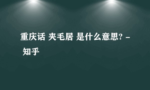 重庆话 夹毛居 是什么意思? - 知乎