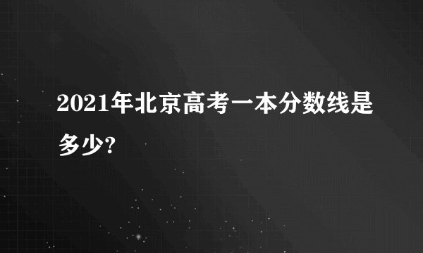 2021年北京高考一本分数线是多少?