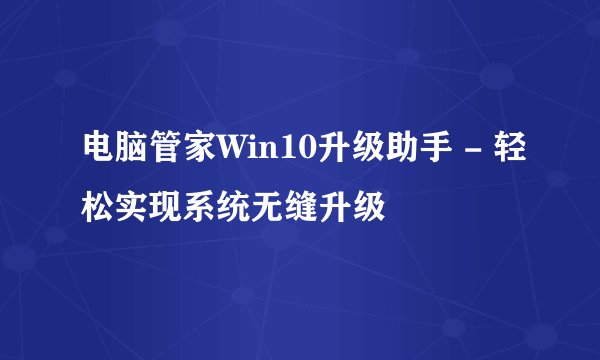 电脑管家Win10升级助手 - 轻松实现系统无缝升级