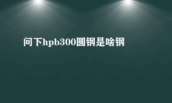 问下hpb300圆钢是啥钢