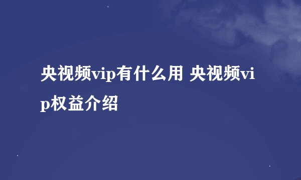 央视频vip有什么用 央视频vip权益介绍