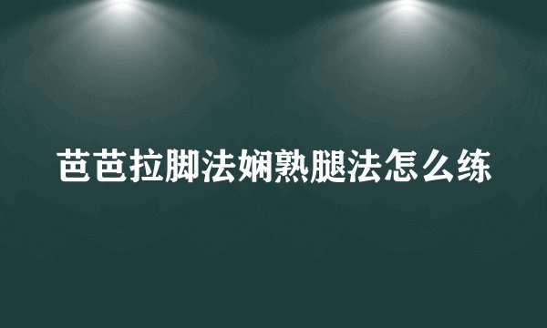 芭芭拉脚法娴熟腿法怎么练