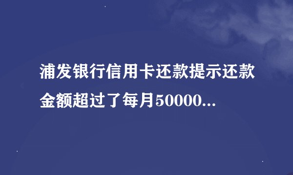 浦发银行信用卡还款提示还款金额超过了每月50000的限制，怎么办？