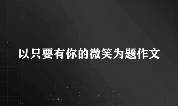 以只要有你的微笑为题作文