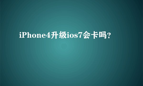 iPhone4升级ios7会卡吗？