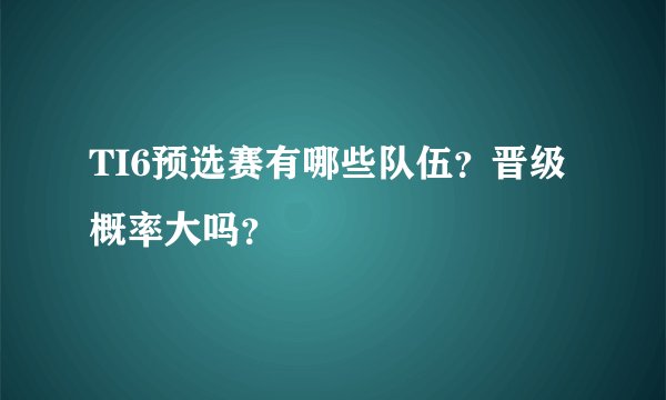 TI6预选赛有哪些队伍？晋级概率大吗？