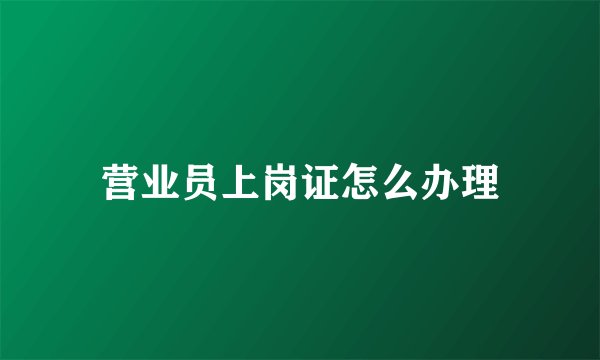 营业员上岗证怎么办理