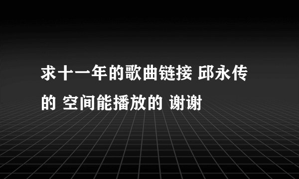 求十一年的歌曲链接 邱永传的 空间能播放的 谢谢