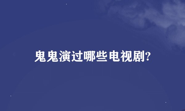 鬼鬼演过哪些电视剧?