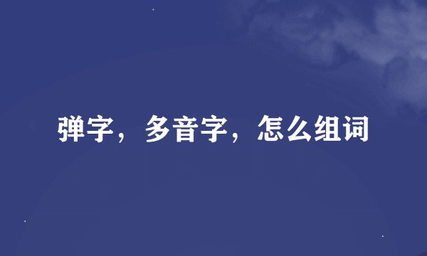 弹字，多音字，怎么组词