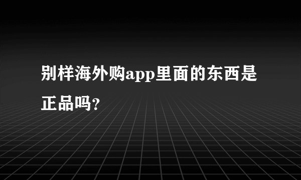 别样海外购app里面的东西是正品吗？