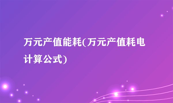 万元产值能耗(万元产值耗电计算公式)