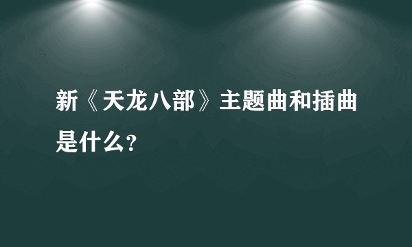 新《天龙八部》主题曲和插曲是什么？