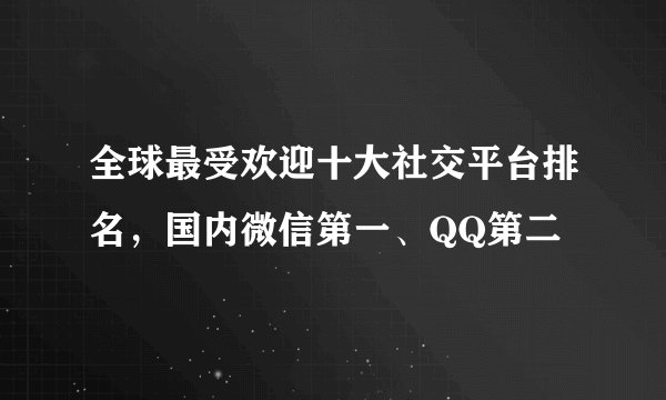 全球最受欢迎十大社交平台排名，国内微信第一、QQ第二