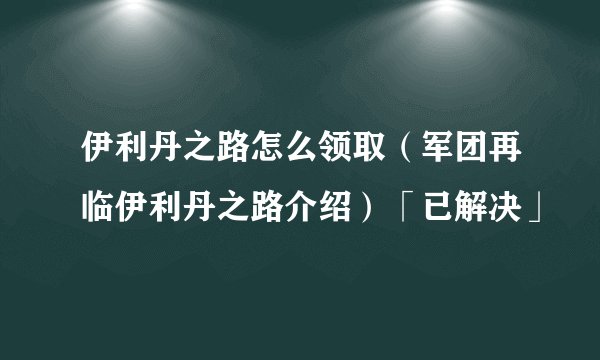 伊利丹之路怎么领取（军团再临伊利丹之路介绍）「已解决」