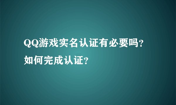 QQ游戏实名认证有必要吗？如何完成认证？