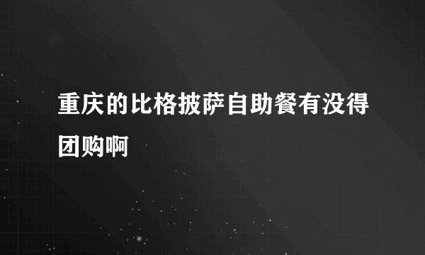 重庆的比格披萨自助餐有没得团购啊