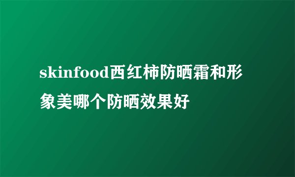 skinfood西红柿防晒霜和形象美哪个防晒效果好