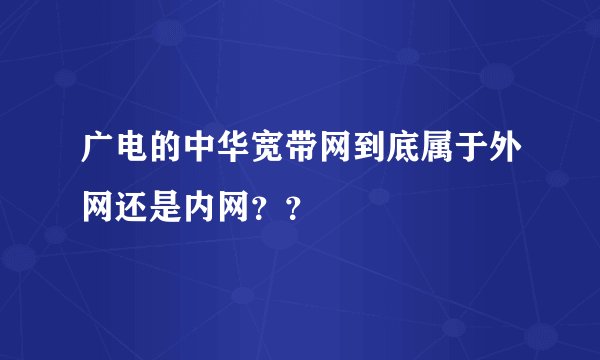 广电的中华宽带网到底属于外网还是内网？？