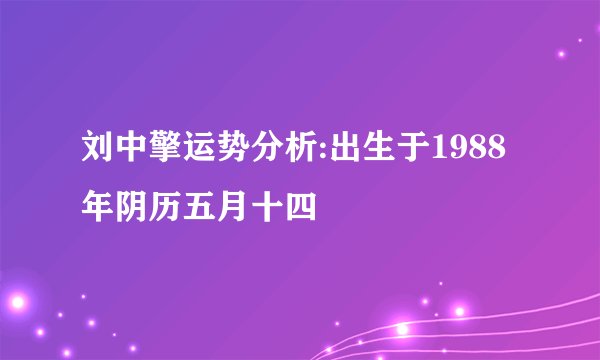 刘中擎运势分析:出生于1988年阴历五月十四