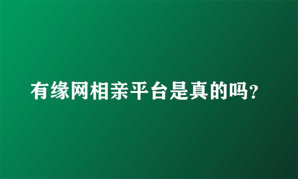 有缘网相亲平台是真的吗？