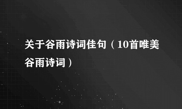 关于谷雨诗词佳句（10首唯美谷雨诗词）