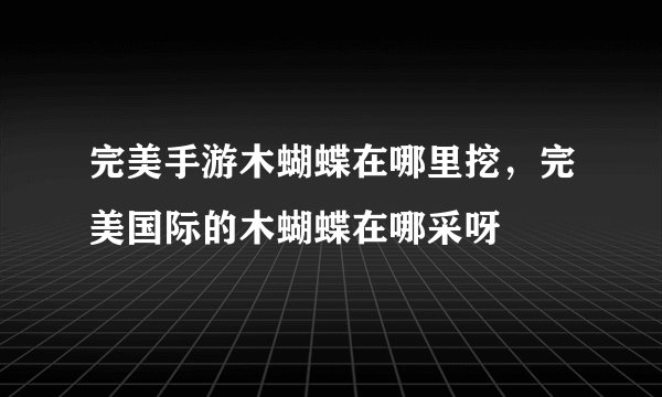 完美手游木蝴蝶在哪里挖，完美国际的木蝴蝶在哪采呀