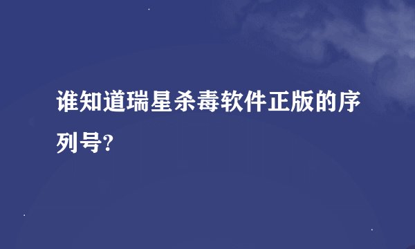 谁知道瑞星杀毒软件正版的序列号?
