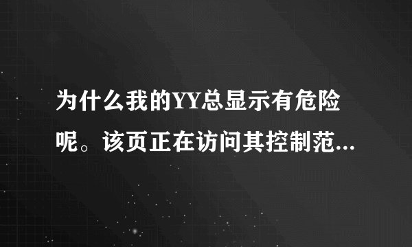 为什么我的YY总显示有危险呢。该页正在访问其控制范围之外的信息 有些危险 是否要继续