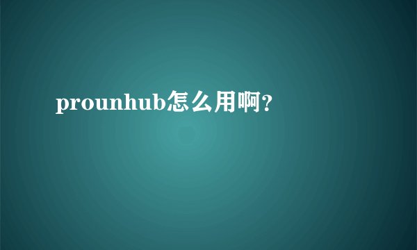 prounhub怎么用啊？