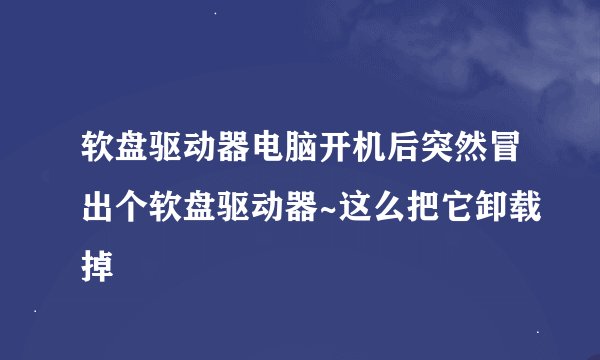 软盘驱动器电脑开机后突然冒出个软盘驱动器~这么把它卸载掉