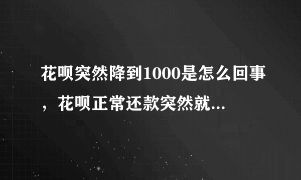 花呗突然降到1000是怎么回事，花呗正常还款突然就无法使用了