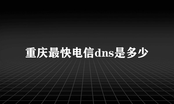 重庆最快电信dns是多少