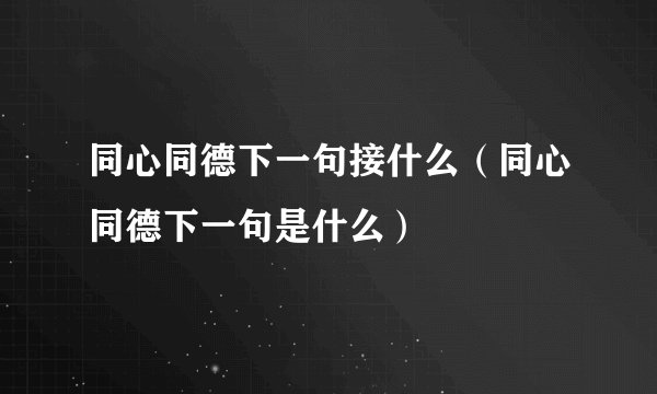 同心同德下一句接什么（同心同德下一句是什么）
