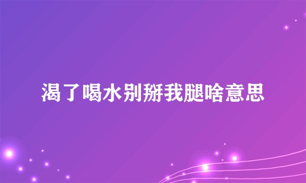 渴了喝水别掰我腿啥意思