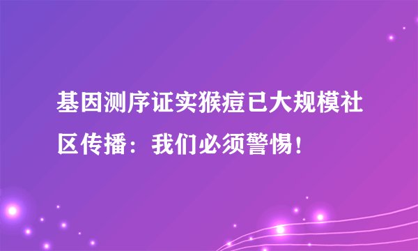 基因测序证实猴痘已大规模社区传播：我们必须警惕！