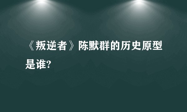 《叛逆者》陈默群的历史原型是谁?