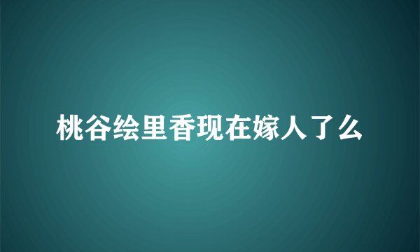 桃谷绘里香现在嫁人了么