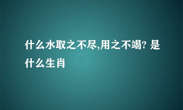 什么水取之不尽,用之不竭? 是什么生肖