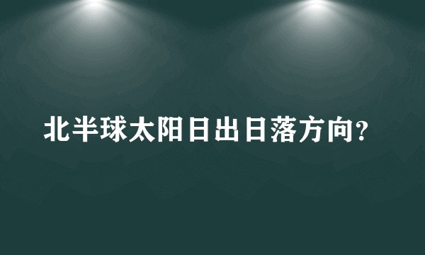 北半球太阳日出日落方向？