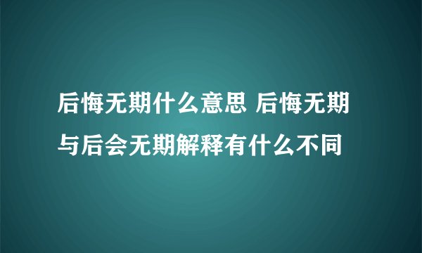 后悔无期什么意思 后悔无期与后会无期解释有什么不同