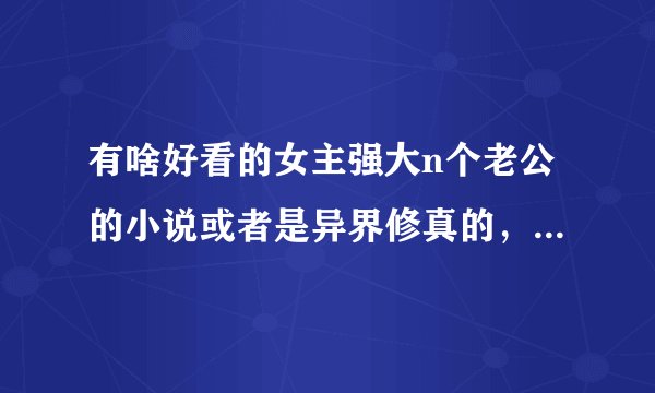 有啥好看的女主强大n个老公的小说或者是异界修真的，还有女尊男卑的and特工的？