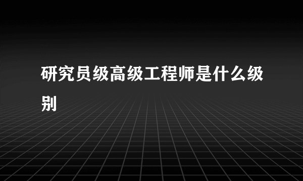 研究员级高级工程师是什么级别
