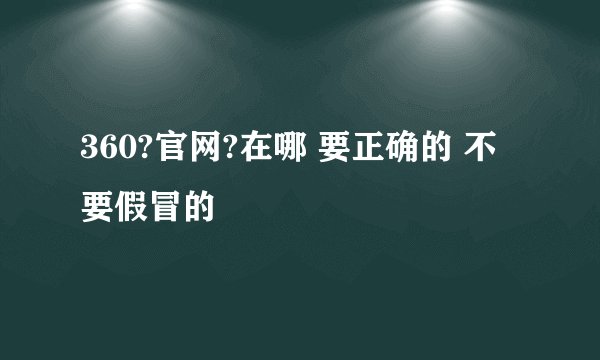 360?官网?在哪 要正确的 不要假冒的