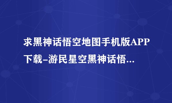 求黑神话悟空地图手机版APP下载-游民星空黑神话悟空地图手机版 官方版.apk网盘链接下载